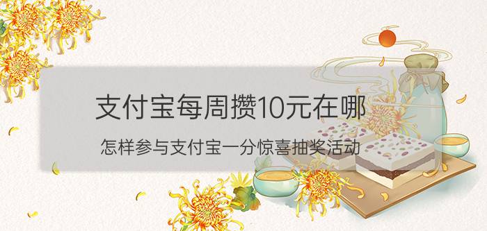 支付宝每周攒10元在哪 怎样参与支付宝一分惊喜抽奖活动？